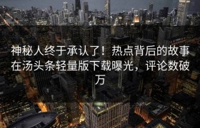 神秘人终于承认了！热点背后的故事在汤头条轻量版下载曝光，评论数破万