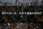 福利在线一区：开启专属福利的新纪元