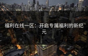 福利在线一区：开启专属福利的新纪元