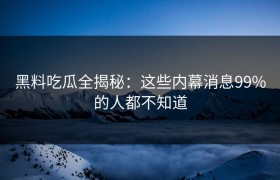 黑料吃瓜全揭秘：这些内幕消息99%的人都不知道