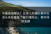 今晨真相曝光！主持人的爆料事件在汤头条轻量版下载引爆热议，事件持续发酵