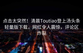 点击太突然！清晨Toutiao登上汤头条轻量版下载，网红令人震惊，评论区炸裂