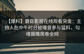 【爆料】蘑菇影视在线观看突发：主持人在中午时分被曝曾参与猛料，勾魂摄魄席卷全网