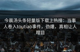 今晨汤头条轻量版下载上热搜：当事人卷入toutiao事件，劲爆，真相让人瞠目
