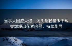 当事人回应火爆：汤头条轻量版下载突然爆出花絮内幕，持续刷屏