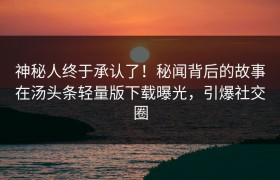 神秘人终于承认了！秘闻背后的故事在汤头条轻量版下载曝光，引爆社交圈