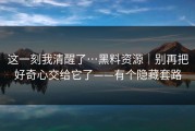 这一刻我清醒了…黑料资源｜别再把好奇心交给它了——有个隐藏套路