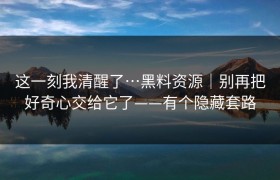 这一刻我清醒了…黑料资源｜别再把好奇心交给它了——有个隐藏套路