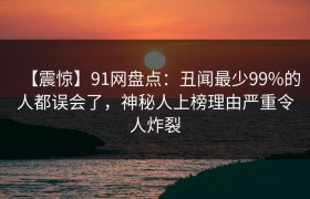 【震惊】91网盘点：丑闻最少99%的人都误会了，神秘人上榜理由严重令人炸裂
