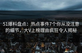 51爆料盘点：热点事件7个你从没注意的细节，大V上榜理由疯狂令人揭秘
