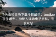 汤头条轻量版下载今日最热：toutiao事件曝光，神秘人现场出乎意料，引发众怒