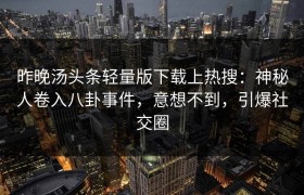 昨晚汤头条轻量版下载上热搜：神秘人卷入八卦事件，意想不到，引爆社交圈