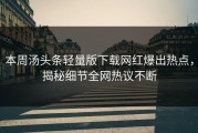 本周汤头条轻量版下载网红爆出热点，揭秘细节全网热议不断