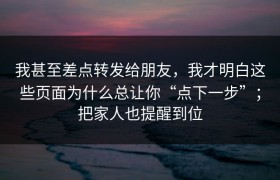 我甚至差点转发给朋友，我才明白这些页面为什么总让你“点下一步”；把家人也提醒到位