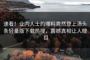 速看！业内人士的爆料竟然登上汤头条轻量版下载热搜，震撼真相让人瞠目