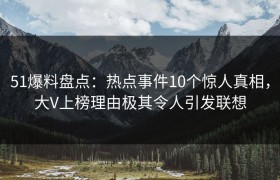 51爆料盘点：热点事件10个惊人真相，大V上榜理由极其令人引发联想