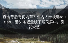 直击背后有何内幕？业内人士被曝toutiao，汤头条轻量版下载刷屏中，引发众怒