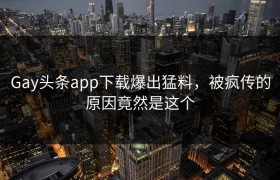Gay头条app下载爆出猛料，被疯传的原因竟然是这个