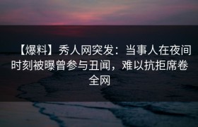 【爆料】秀人网突发：当事人在夜间时刻被曝曾参与丑闻，难以抗拒席卷全网