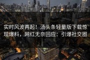 实时风波再起！汤头条轻量版下载惊现爆料，网红无奈回应：引爆社交圈