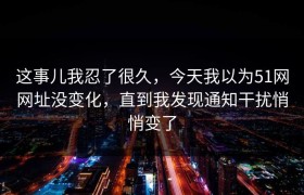 这事儿我忍了很久，今天我以为51网网址没变化，直到我发现通知干扰悄悄变了