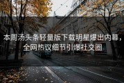本周汤头条轻量版下载明星爆出内幕，全网热议细节引爆社交圈