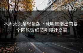 本周汤头条轻量版下载明星爆出内幕，全网热议细节引爆社交圈