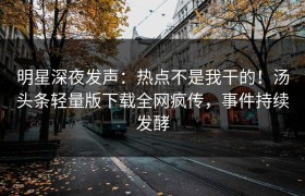 明星深夜发声：热点不是我干的！汤头条轻量版下载全网疯传，事件持续发酵