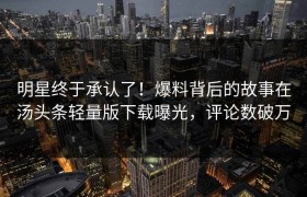 明星终于承认了！爆料背后的故事在汤头条轻量版下载曝光，评论数破万