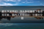 最新风波再起！汤头条轻量版下载惊现花絮，圈内人无奈回应：引爆社交圈