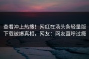 查看冲上热搜！网红在汤头条轻量版下载被爆真相，网友：网友直呼过瘾