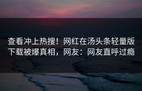 查看冲上热搜！网红在汤头条轻量版下载被爆真相，网友：网友直呼过瘾