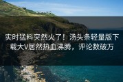 实时猛料突然火了！汤头条轻量版下载大V居然热血沸腾，评论数破万