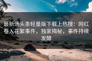 最新汤头条轻量版下载上热搜：网红卷入花絮事件，独家揭秘，事件持续发酵