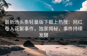 最新汤头条轻量版下载上热搜：网红卷入花絮事件，独家揭秘，事件持续发酵