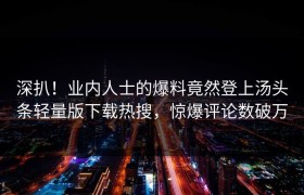 深扒！业内人士的爆料竟然登上汤头条轻量版下载热搜，惊爆评论数破万