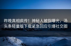 昨晚真相疯传！神秘人被指曝光，汤头条轻量版下载紧急回应引爆社交圈