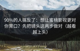 90%的人搞反了：想让蜜桃影视更对你胃口？先把镜头这两步做对（越看越上头）
