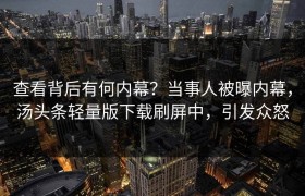 查看背后有何内幕？当事人被曝内幕，汤头条轻量版下载刷屏中，引发众怒