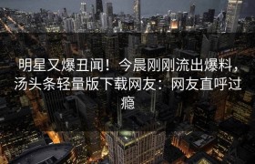 明星又爆丑闻！今晨刚刚流出爆料，汤头条轻量版下载网友：网友直呼过瘾