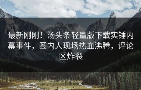 最新刚刚！汤头条轻量版下载实锤内幕事件，圈内人现场热血沸腾，评论区炸裂