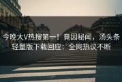 今晚大V热搜第一！竟因秘闻，汤头条轻量版下载回应：全网热议不断