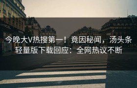 今晚大V热搜第一！竟因秘闻，汤头条轻量版下载回应：全网热议不断