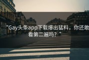 “Gay头条app下载爆出猛料，你还敢看第二遍吗？”