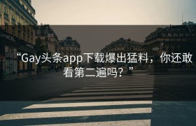 “Gay头条app下载爆出猛料，你还敢看第二遍吗？”