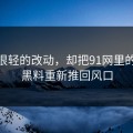 一处很轻的改动，却把91网里的新91黑料重新推回风口