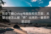 我查了糖心vlog电脑版相关页面：关键词是怎么被“养”出来的…最狠的是这招