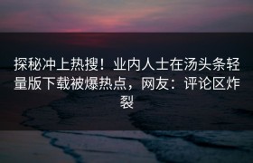 探秘冲上热搜！业内人士在汤头条轻量版下载被爆热点，网友：评论区炸裂