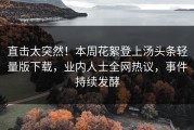 直击太突然！本周花絮登上汤头条轻量版下载，业内人士全网热议，事件持续发酵