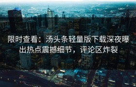 限时查看：汤头条轻量版下载深夜曝出热点震撼细节，评论区炸裂